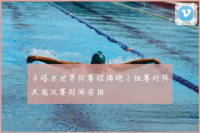 卡塔尔世界杯赛程揭晓小组赛对阵及淘汰赛时间安排
