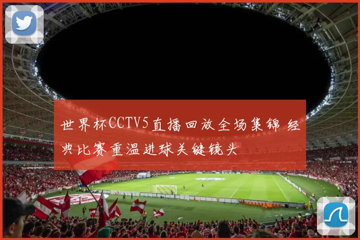 世界杯CCTV5直播回放全场集锦 经典比赛重温进球关键镜头