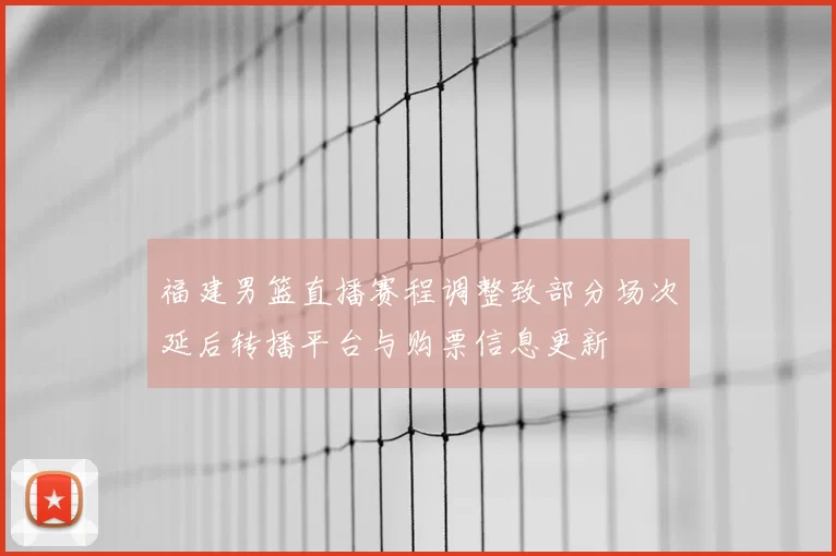 福建男篮直播赛程调整致部分场次延后转播平台与购票信息更新