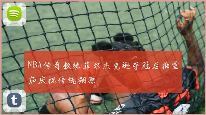 NBA传奇教练菲尔杰克逊夺冠后抽雪茄庆祝传统溯源
