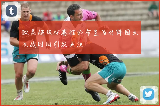 欧美超级杯赛程公布皇马对阵国米决战时间引发关注