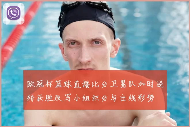 欧冠杯篮球直播比分卫冕队加时逆转获胜改写小组积分与出线形势