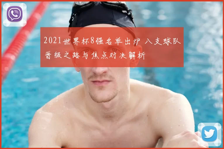 2021世界杯8强名单出炉 八支球队晋级之路与焦点对决解析