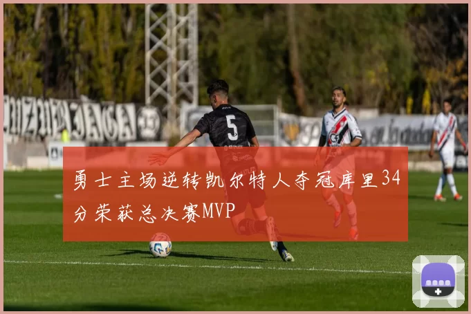 勇士主场逆转凯尔特人夺冠库里34分荣获总决赛MVP