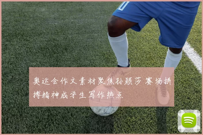 奥运会作文素材聚焦孙颖莎 赛场拼搏精神成学生写作热点