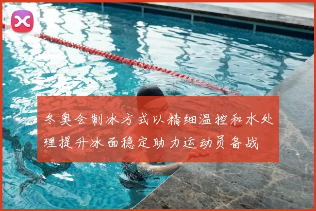 冬奥会制冰方式以精细温控和水处理提升冰面稳定助力运动员备战
