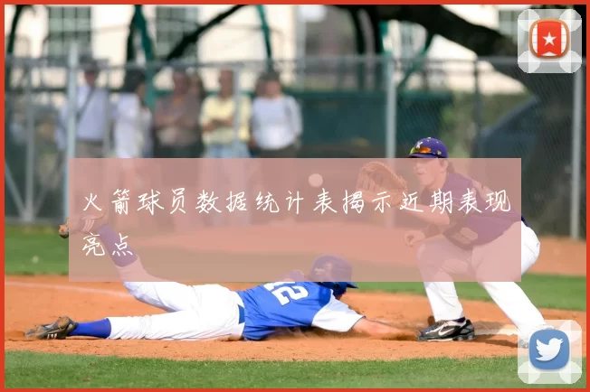 火箭球员数据统计表揭示近期表现亮点