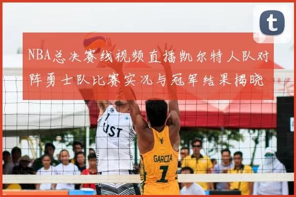 NBA总决赛线视频直播凯尔特人队对阵勇士队比赛实况与冠军结果揭晓