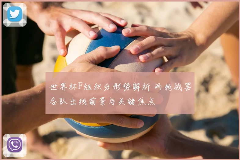 世界杯F组积分形势解析 两轮战罢各队出线前景与关键焦点