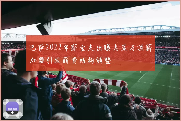 巴萨2022年薪金支出曝光莱万顶薪加盟引发薪资结构调整