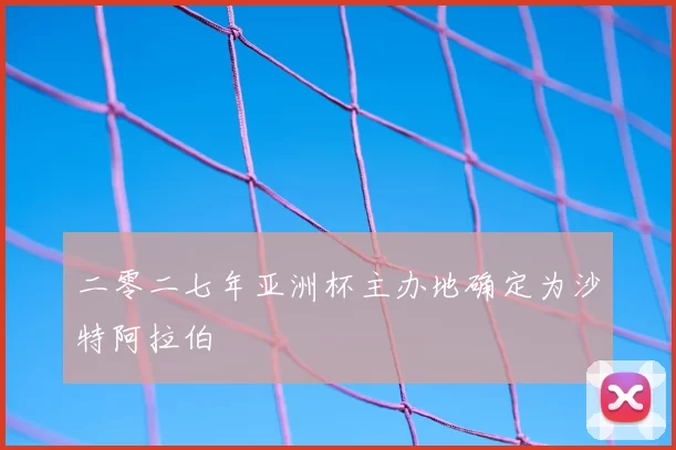 二零二七年亚洲杯主办地确定为沙特阿拉伯