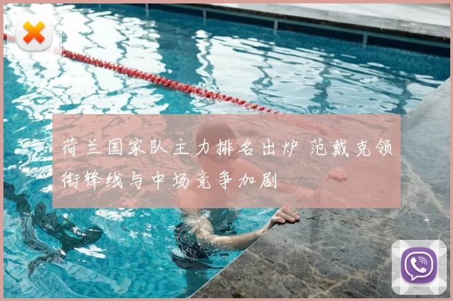 荷兰国家队主力排名出炉 范戴克领衔锋线与中场竞争加剧