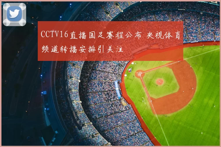 CCTV16直播国足赛程公布 央视体育频道转播安排引关注