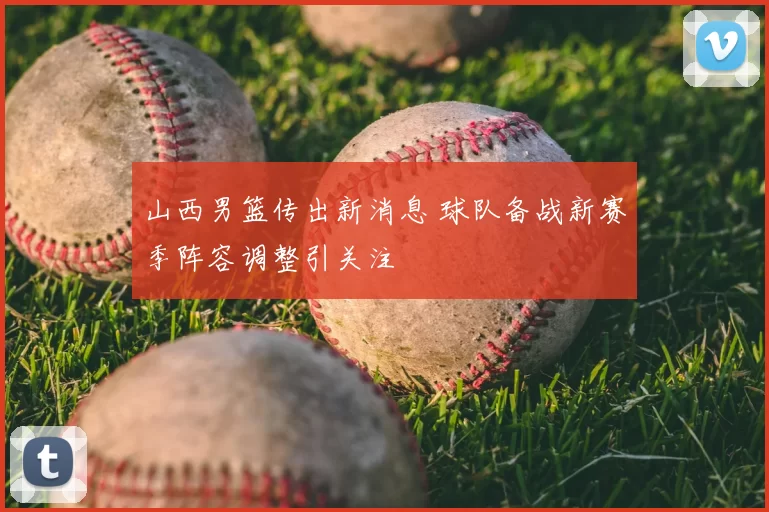 山西男篮传出新消息 球队备战新赛季阵容调整引关注