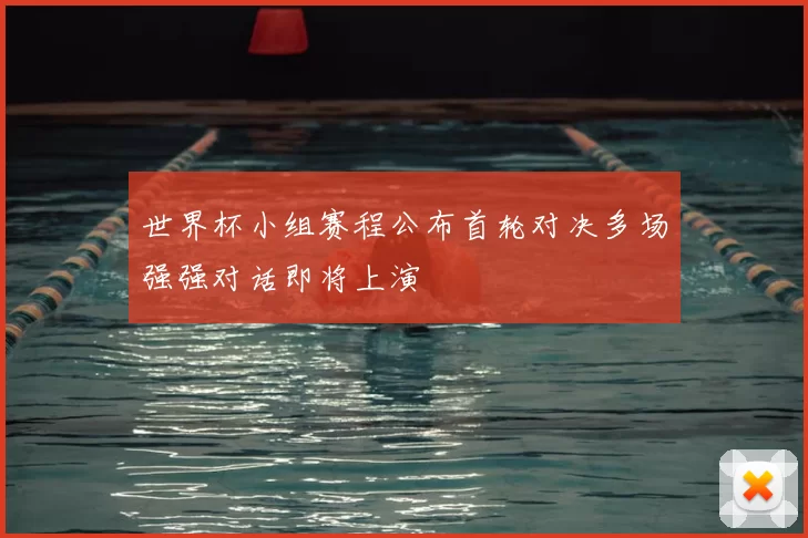 世界杯小组赛程公布首轮对决多场强强对话即将上演