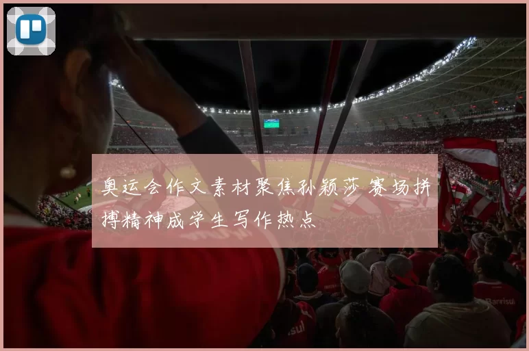 奥运会作文素材聚焦孙颖莎 赛场拼搏精神成学生写作热点