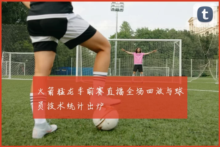 火箭猛龙季前赛直播全场回放与球员技术统计出炉
